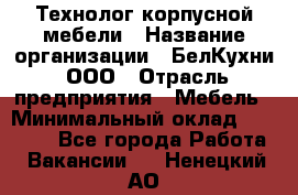 Технолог корпусной мебели › Название организации ­ БелКухни, ООО › Отрасль предприятия ­ Мебель › Минимальный оклад ­ 45 000 - Все города Работа » Вакансии   . Ненецкий АО